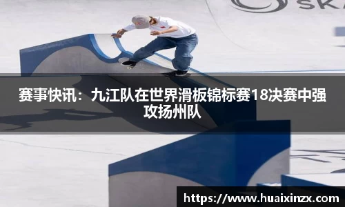 赛事快讯：九江队在世界滑板锦标赛18决赛中强攻扬州队