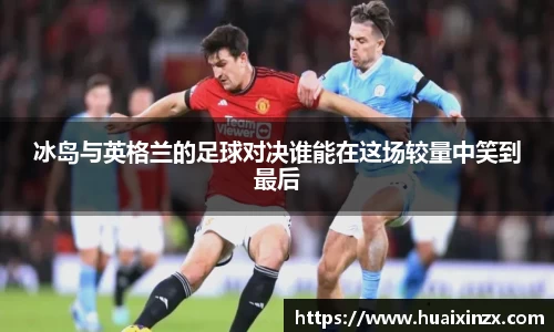 冰岛与英格兰的足球对决谁能在这场较量中笑到最后