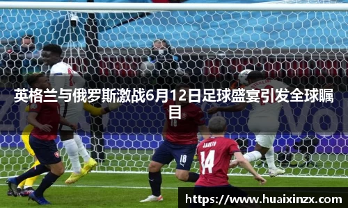 英格兰与俄罗斯激战6月12日足球盛宴引发全球瞩目